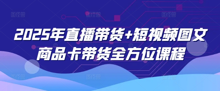 2025年直播带货+短视频图文商品卡带货全方位课程-创新社-资源网-最新项目分享网站