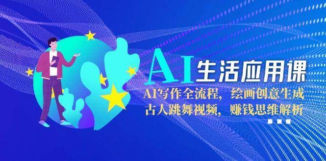 AI生活应用课：AI写作全流程，绘画创意生成，古人跳舞视频，赚钱思维解析-创新社-资源网-最新项目分享网站