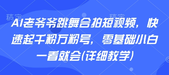 AI老爷爷跳舞合拍短视频，快速起千粉万粉号，零基础小白一看就会(详细教学)-创新社-资源网-最新项目分享网站
