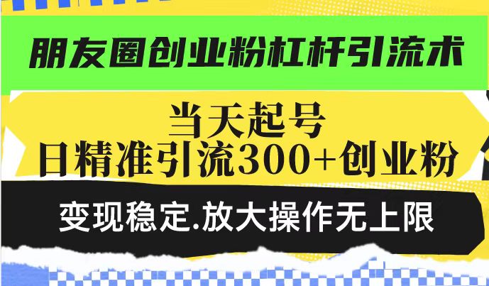 朋友圈创业粉杠杆引流术，投产高轻松日引300+创业粉，变现稳定.放大操…-创新社-资源网-最新项目分享网站