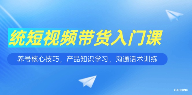 短视频带货入门课，养号核心技巧，产品知识学习，沟通话术训练-创新社-资源网-最新项目分享网站