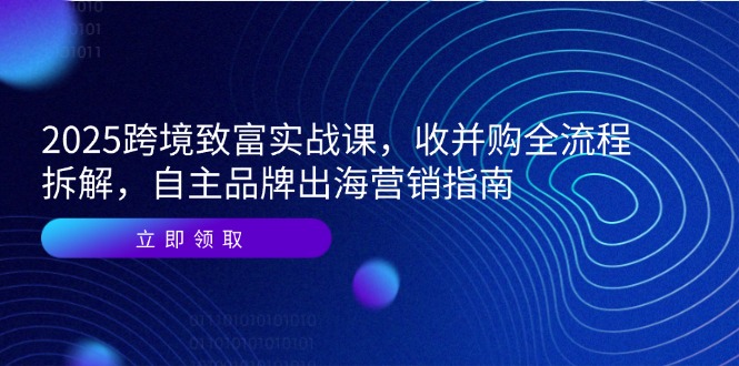2025跨境致富实战课，收并购全流程拆解，自主品牌出海营销指南-创新社-资源网-最新项目分享网站