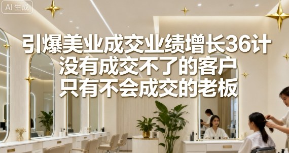 引爆美业成交业绩增长36计，没有成交不了的客户，只有不会成交的老板-创新社-资源网-最新项目分享网站