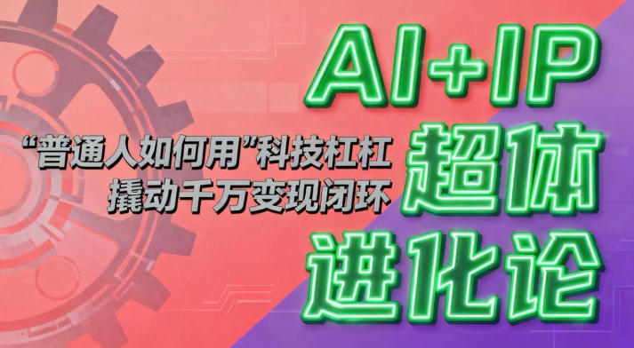 AI+IP超体进化论:普通人如何用“科技杠杆”撬动千万变现闭环?-创新社-资源网-最新项目分享网站