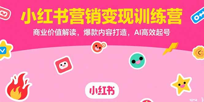 小红书营销变现训练营，商业价值解读，爆款内容打造，AI高效起号-创新社-资源网-最新项目分享网站