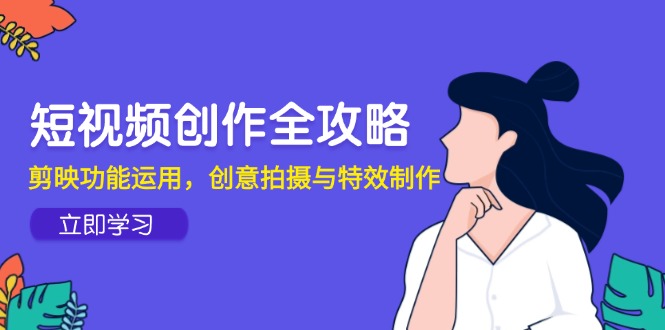 短视频创作全攻略，剪映功能运用，创意拍摄与特效制作-创新社-资源网-最新项目分享网站