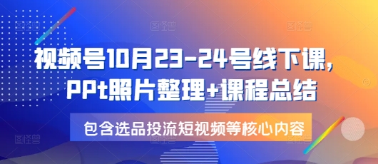 视频号10月23-24号线下课，PPt照片整理+课程总结，包含选品投流短视频等核心内容-创新社-资源网-最新项目分享网站