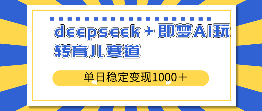 deepseek＋即梦AI玩转育儿赛道，单日稳定变现1000＋育儿赛道-创新社-资源网-最新项目分享网站