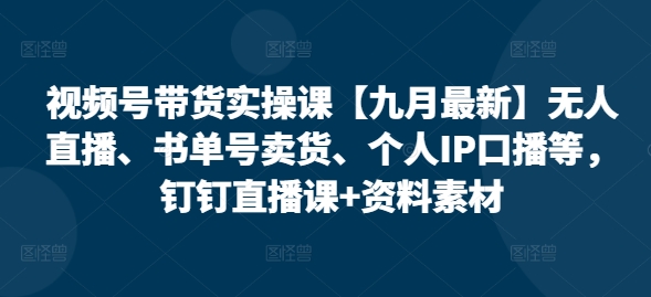 视频号带货实操课【25年7月最新】无人直播、书单号卖货、个人IP口播等，钉钉直播课+资料素材-创新社-资源网-最新项目分享网站