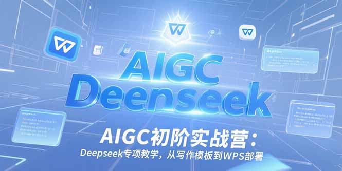 AIGC初阶实战营：Deepseek专项教学，从写作模板到WPS部署-创新社-资源网-最新项目分享网站