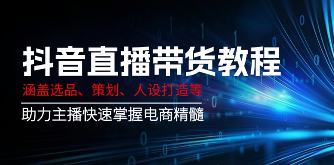 抖音直播带货教程：涵盖选品、策划、人设打造等,助力主播快速掌握电商精髓-创新社-资源网-最新项目分享网站