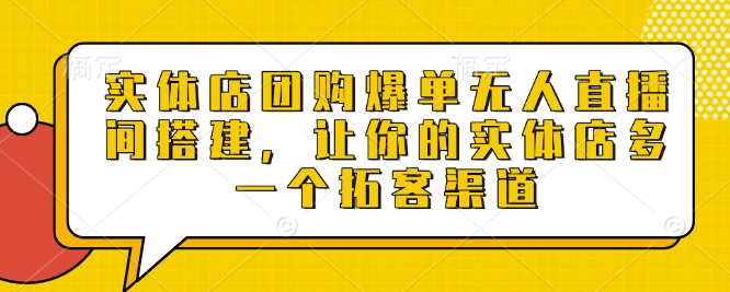 实体店团购爆单无人直播间搭建，让你的实体店多一个拓客渠道-创新社-资源网-最新项目分享网站