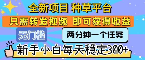 全新项目 种草平台 只需要转发任务视频 即可获得收益 新手小白每天稳定3张+【揭秘】-创新社-资源网-最新项目分享网站