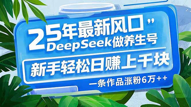25年最新风口，用DeepSeek做养生号，新手轻松日赚上千块，一条作品涨粉…-创新社-资源网-最新项目分享网站