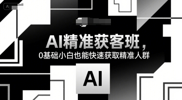 AI精准获客班，0基础小白也能快速获取精准人群-创新社-资源网-最新项目分享网站