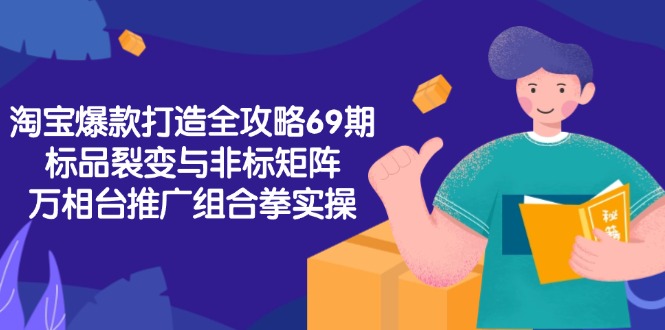 淘宝爆款打造全攻略-69期，标品裂变与非标矩阵，万相台推广组合拳实操-创新社-资源网-最新项目分享网站