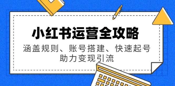 小红书运营全攻略：涵盖规则、账号搭建、快速起号，助力变现引流-创新社-资源网-最新项目分享网站