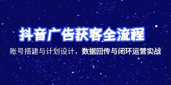 抖音广告获客全流程，账号搭建与计划设计，数据回传与闭环运营实战-创新社-资源网-最新项目分享网站