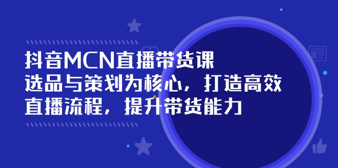 抖音MCN直播带货课：选品与策划为核心, 打造高效直播流程, 提升带货能力-创新社-资源网-最新项目分享网站
