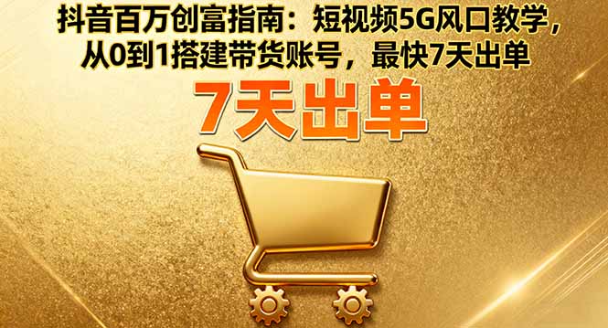 抖音百万创富指南：短视频5G风口教学，从0到1搭建带货账号，最快7天出单-创新社-资源网-最新项目分享网站