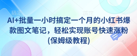 AI+批量一小时搞定一个月的小红书爆款图文笔记，轻松实现账号快速涨粉(保姆级教程)-创新社-资源网-最新项目分享网站