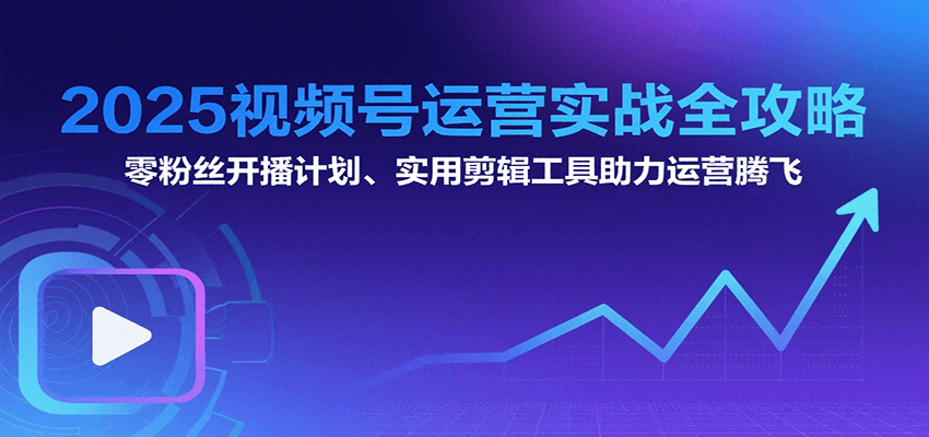 2025视频号运营实战全攻略：零粉丝开播计划、起号到到变现思维逻辑方法-创新社-资源网-最新项目分享网站