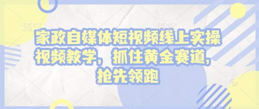 家政自媒体短视频线上实操视频教学，抓住黄金赛道，抢先领跑!-创新社-资源网-最新项目分享网站
