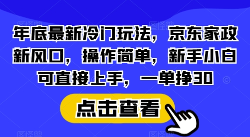 年底最新冷门玩法，京东家政新风口，操作简单，新手小白可直接上手，一单挣30【揭秘】-创新社-资源网-最新项目分享网站