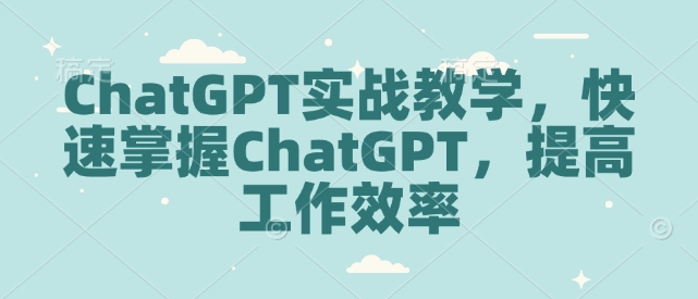 ChatGPT实战教学，快速掌握ChatGPT，提高工作效率-创新社-资源网-最新项目分享网站