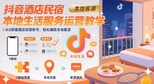 抖音酒店民宿本地生活服务运营教学，从0搭建酒店民宿账号，轻松捕获本地客源-创新社-资源网-最新项目分享网站