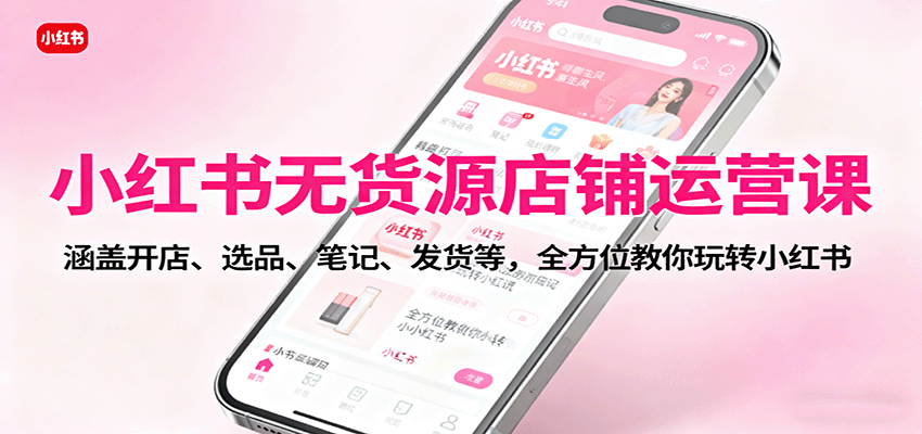 小红书无货源店铺运营课:涵盖开店、选品、笔记、发货等,全方位教你玩转小红书-创新社-资源网-最新项目分享网站