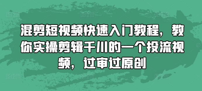 混剪短视频快速入门教程，教你实操剪辑千川的一个投流视频，过审过原创-创新社-资源网-最新项目分享网站