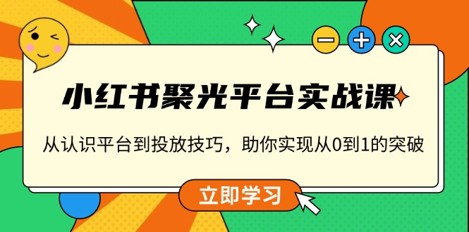 小红书 聚光平台实战课，从认识平台到投放技巧，助你实现从0到1的突破-创新社-资源网-最新项目分享网站