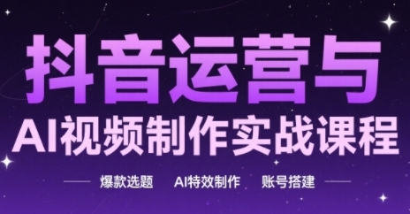 抖音运营与AI视频制作实战课程，爆款选题-AI特效制作-账号搭建-创新社-资源网-最新项目分享网站