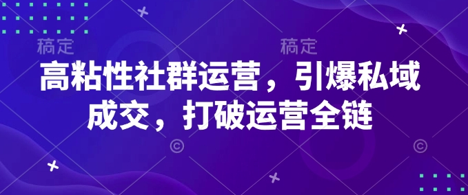 高粘性社群运营，引爆私域成交，打破运营全链-创新社-资源网-最新项目分享网站