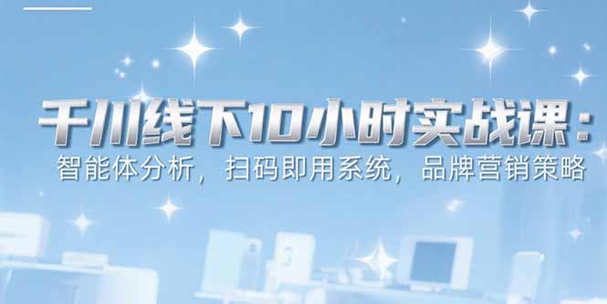 6月千川线下10小时实战课：智能体分析，扫码即用系统，品牌营销策略-创新社-资源网-最新项目分享网站