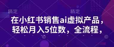 小红书销售ai虚拟产品，轻松月入5位数，全流程，超细节变现过程，完全无卡点-创新社-资源网-最新项目分享网站