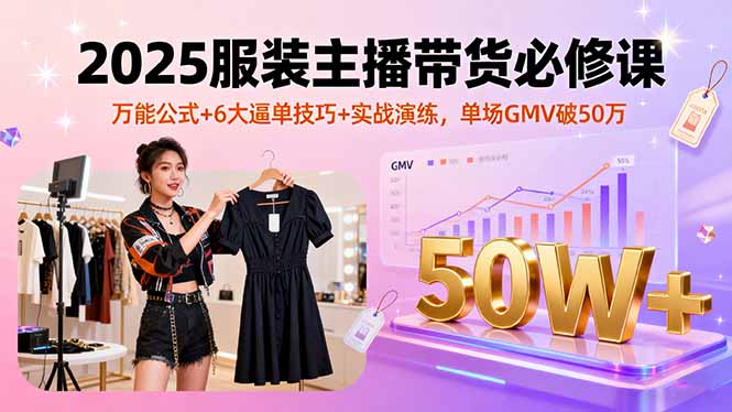 2025服装主播带货必修课，万能公式+6大逼单技巧+实战演练，单场GMV破50万-创新社-资源网-最新项目分享网站