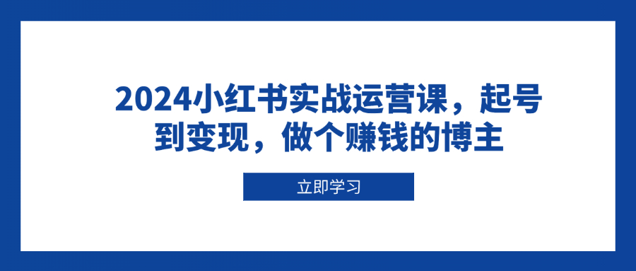 2024小红书实战运营课，起号到变现，做个赚钱的博主-创新社-资源网-最新项目分享网站