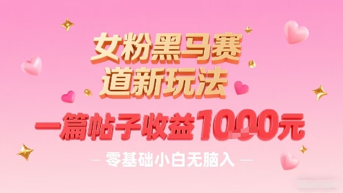 女粉黑马赛道新玩法，一篇帖子收益1k，零基础小白无脑入非常适合-创新社-资源网-最新项目分享网站