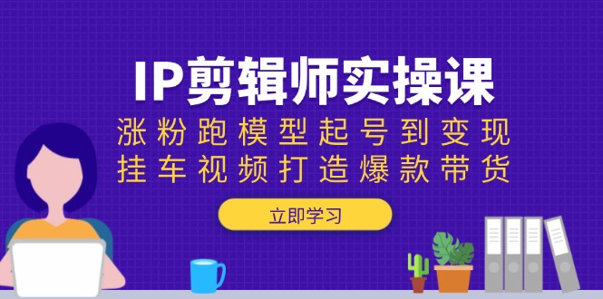 IP剪辑师实操课：涨粉跑模型起号到变现，挂车视频打造爆款带货-创新社-资源网-最新项目分享网站