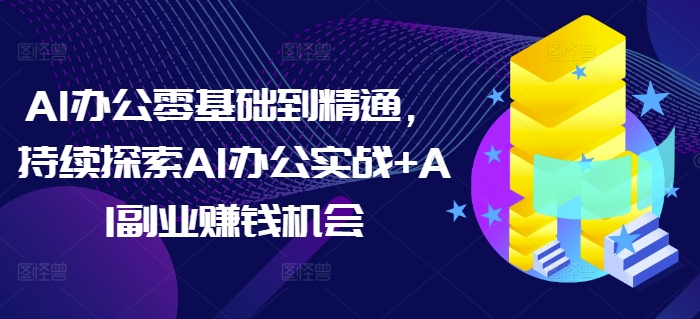 AI办公零基础到精通，持续探索AI办公实战+AI副业赚钱机会-创新社-资源网-最新项目分享网站