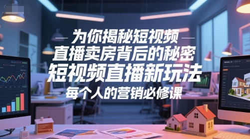 为你揭秘短视频直播卖房背后的秘密，短视频直播新玩法，每个人的营销必修课-创新社-资源网-最新项目分享网站