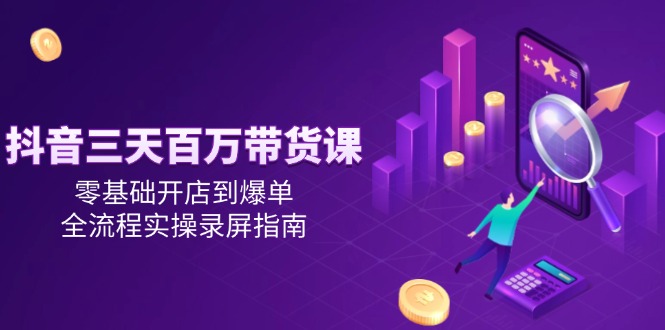 抖音三天百万带货课，零基础开店到爆单，全流程实操录屏指南-创新社-资源网-最新项目分享网站