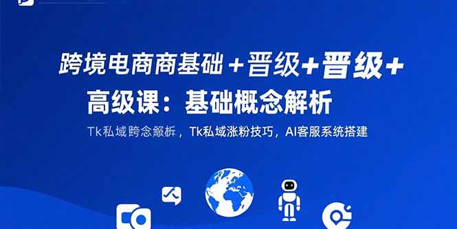 跨境电商基础+晋级+高级课：基础概念解析,Tk私域涨粉技巧,AI客服系统搭建-创新社-资源网-最新项目分享网站
