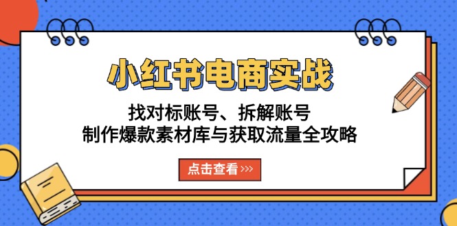 小红书电商实战：找对标账号、拆解账号、制作爆款素材库与获取流量全攻略-创新社-资源网-最新项目分享网站