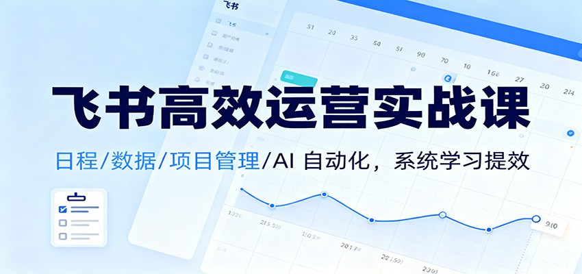 飞书高效运营实战课:日程/数据/项目管理/AI 自动化,系统学习提效-创新社-资源网-最新项目分享网站