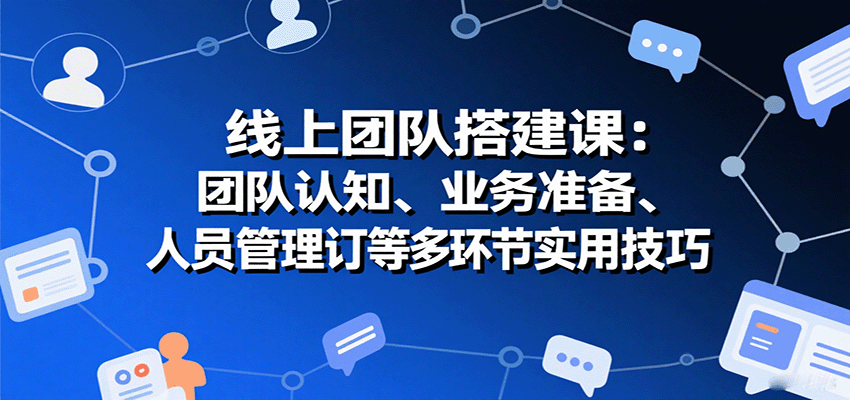 线上团队搭建课：团队认知、业务准备、人员管理、协议签订等多环节实用技巧-创新社-资源网-最新项目分享网站
