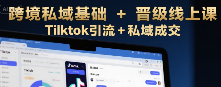 跨境私域基础+晋级线上课，Tilktok引流+私域成交-创新社-资源网-最新项目分享网站