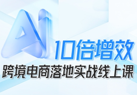 跨境电商10倍增效,跨境电商AI落地实战线上课-创新社-资源网-最新项目分享网站